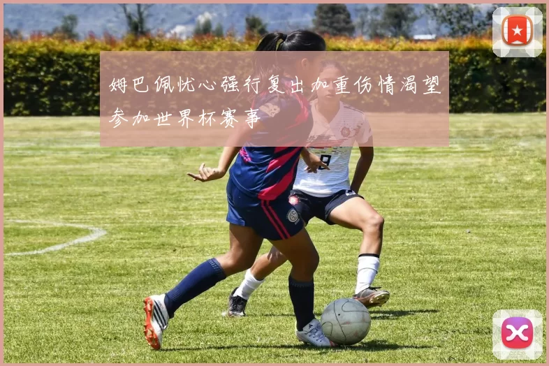 姆巴佩忧心强行复出加重伤情渴望参加世界杯赛事