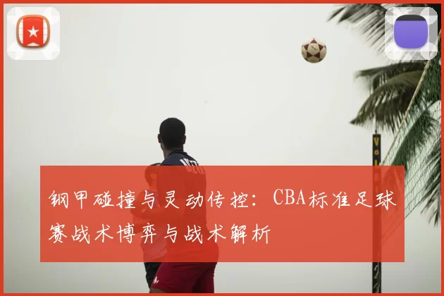 钢甲碰撞与灵动传控：CBA标准足球赛战术博弈与战术解析