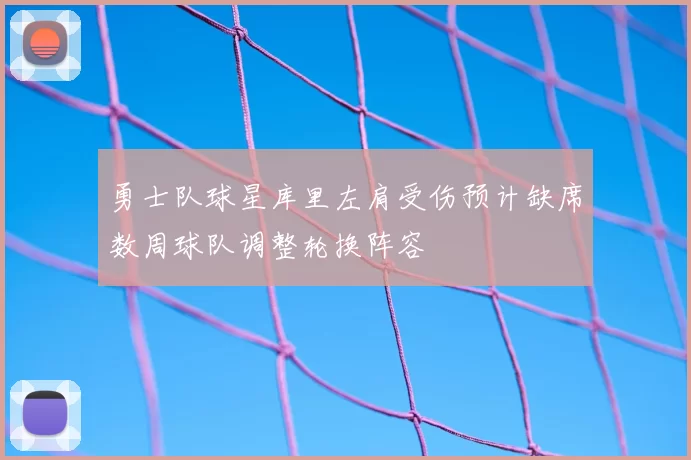 勇士队球星库里左肩受伤预计缺席数周球队调整轮换阵容