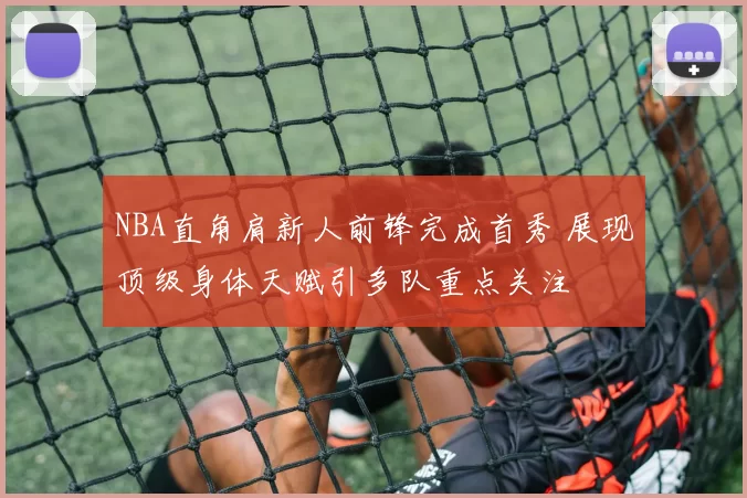 NBA直角肩新人前锋完成首秀 展现顶级身体天赋引多队重点关注