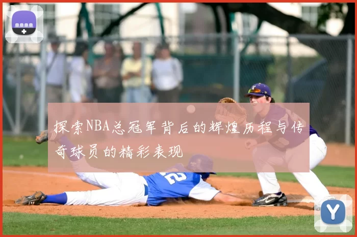 探索NBA总冠军背后的辉煌历程与传奇球员的精彩表现
