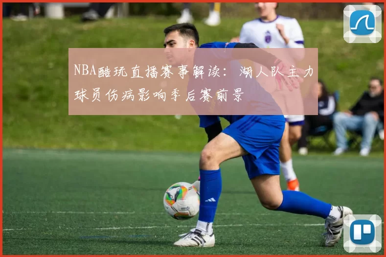 NBA酷玩直播赛事解读：湖人队主力球员伤病影响季后赛前景