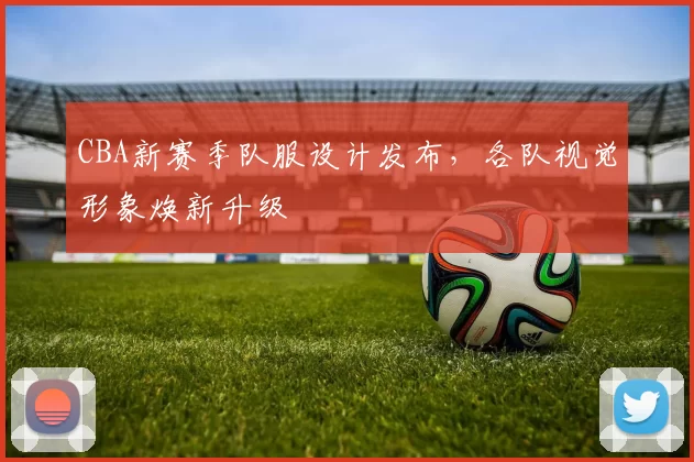 CBA新赛季队服设计发布，各队视觉形象焕新升级