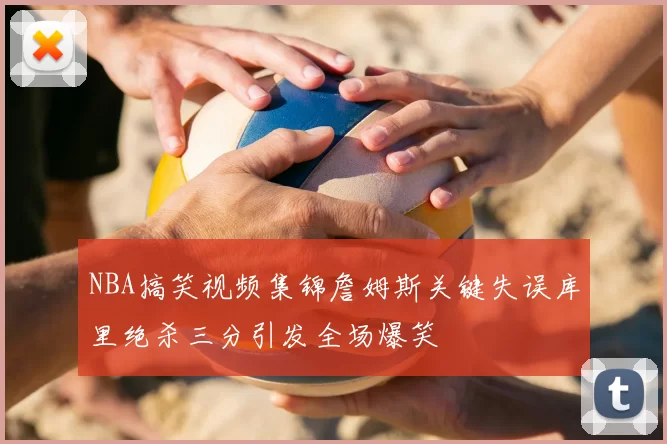 NBA搞笑视频集锦詹姆斯关键失误库里绝杀三分引发全场爆笑