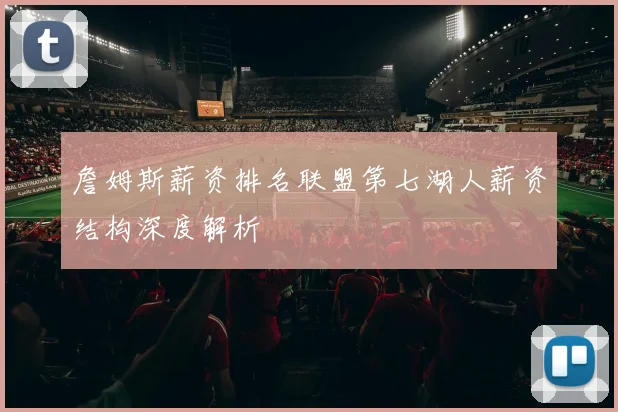 詹姆斯薪资排名联盟第七湖人薪资结构深度解析