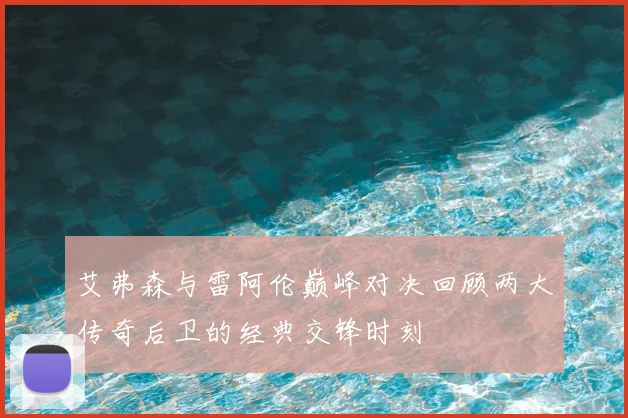 艾弗森与雷阿伦巅峰对决回顾两大传奇后卫的经典交锋时刻