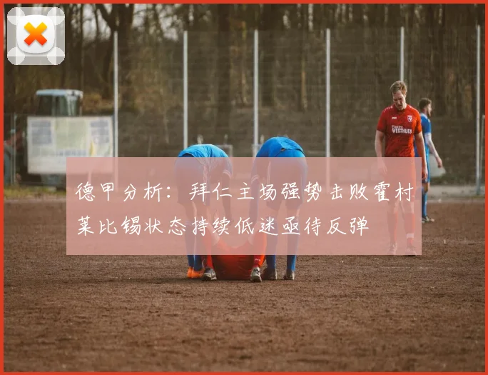 德甲分析：拜仁主场强势击败霍村莱比锡状态持续低迷亟待反弹