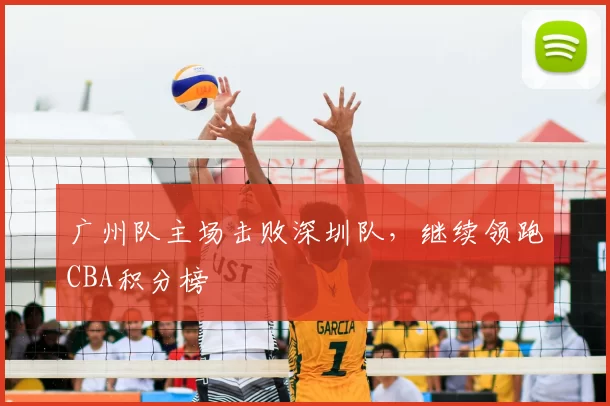 广州队主场击败深圳队，继续领跑CBA积分榜