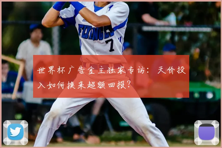 世界杯广告金主独家专访:天价投入如何换来超额回报?
