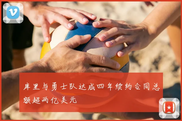 库里与勇士队达成四年续约合同总额超两亿美元