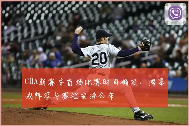 CBA新赛季首场比赛时间确定，揭幕战阵容与赛程安排公布