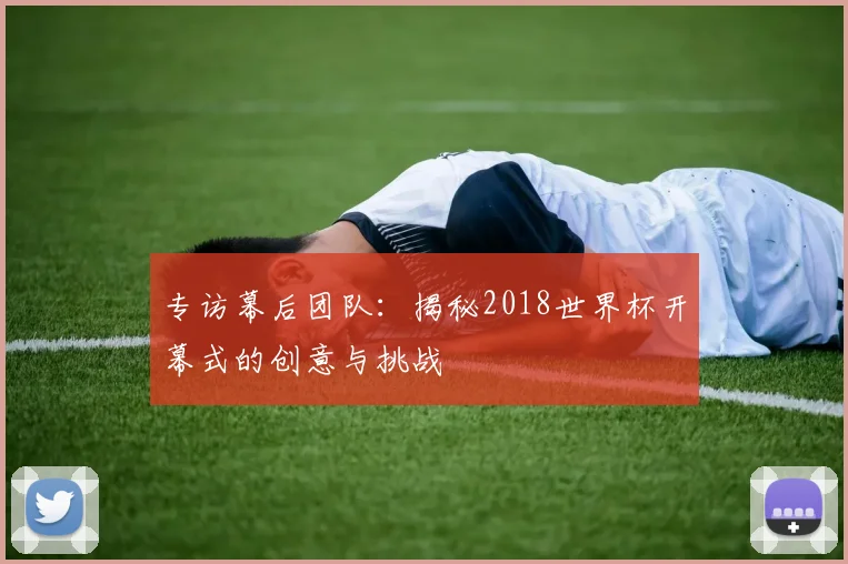 专访幕后团队：揭秘2018世界杯开幕式的创意与挑战