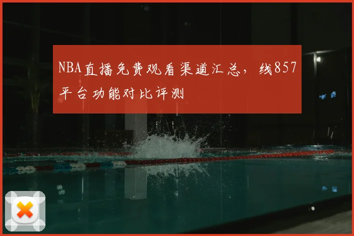 NBA直播免费观看渠道汇总，线857平台功能对比评测