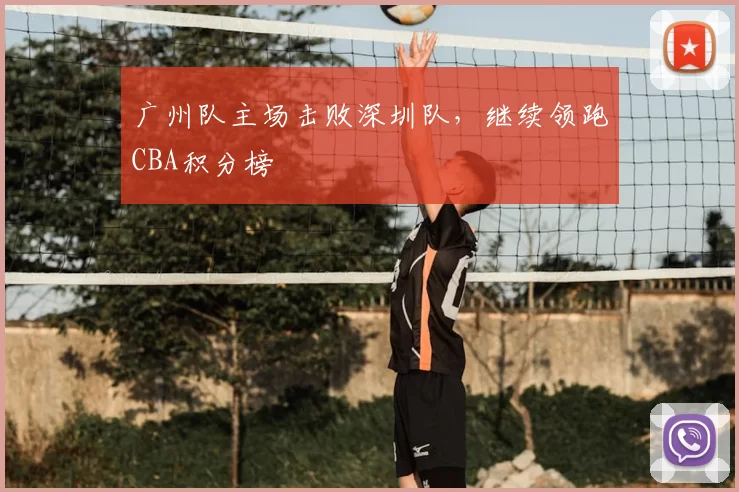 广州队主场击败深圳队，继续领跑CBA积分榜