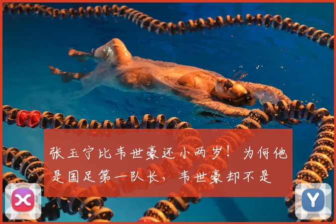张玉宁比韦世豪还小两岁！为何他是国足第一队长，韦世豪却不是