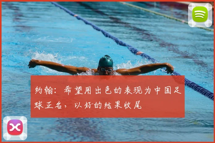 约翰：希望用出色的表现为中国足球正名，以好的结果收尾