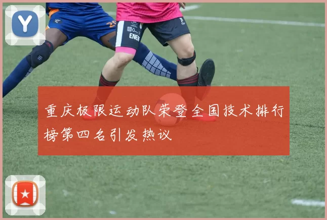 重庆极限运动队荣登全国技术排行榜第四名引发热议