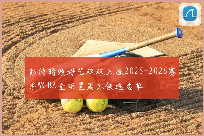 彭诗晴赖婷艺双双入选2025-2026赛季WCBA全明星周末候选名单