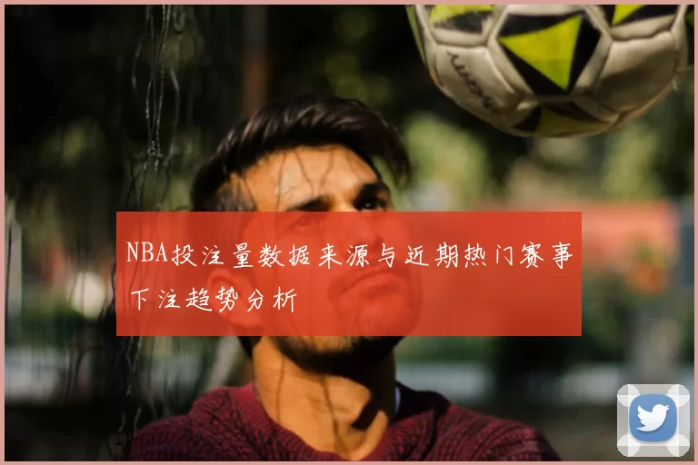 NBA投注量数据来源与近期热门赛事下注趋势分析