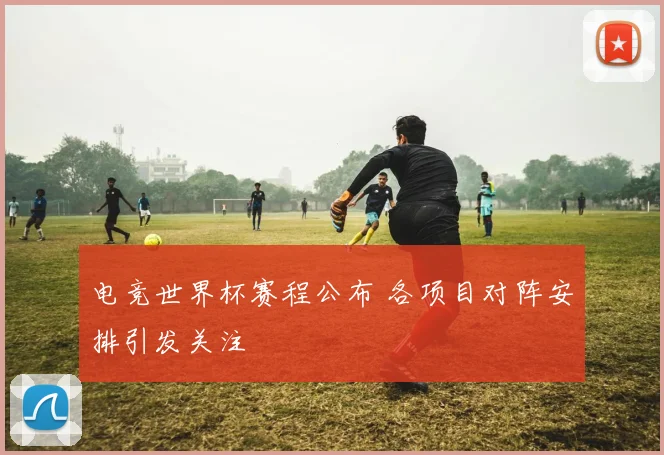 电竞世界杯赛程公布 各项目对阵安排引发关注