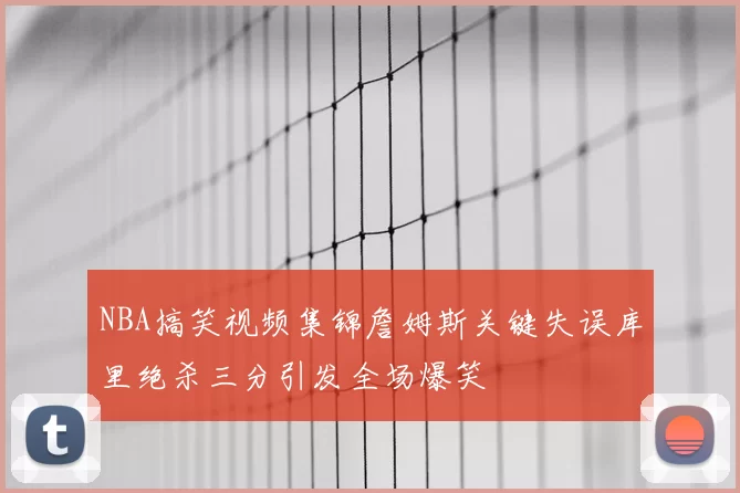 NBA搞笑视频集锦詹姆斯关键失误库里绝杀三分引发全场爆笑