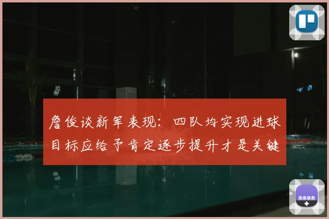 詹俊谈新军表现：四队均实现进球目标应给予肯定逐步提升才是关键