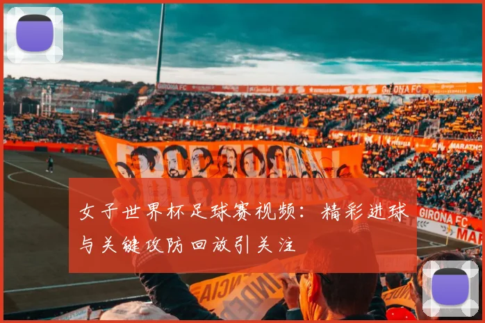 女子世界杯足球赛视频:精彩进球与关键攻防回放引关注