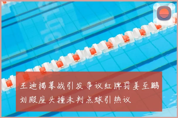 王迪揭幕战引发争议红牌罚姜至鹏刘殿座头撞未判点球引热议