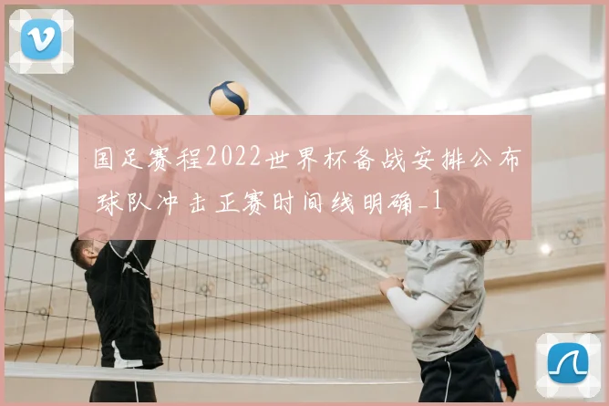 国足赛程2022世界杯备战安排公布 球队冲击正赛时间线明确_1