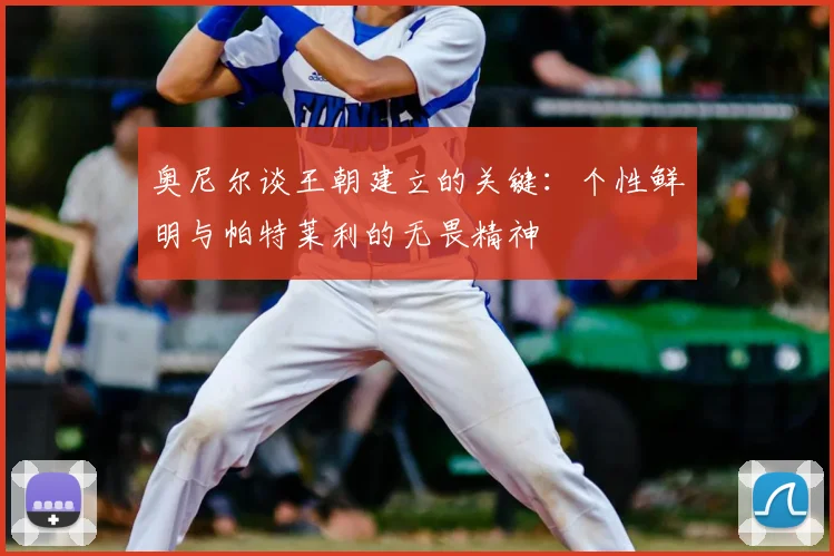 奥尼尔谈王朝建立的关键：个性鲜明与帕特莱利的无畏精神