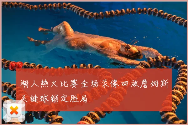 湖人热火比赛全场录像回放詹姆斯关键球锁定胜局