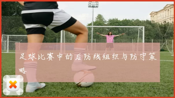 足球比赛中的后防线组织与防守策略