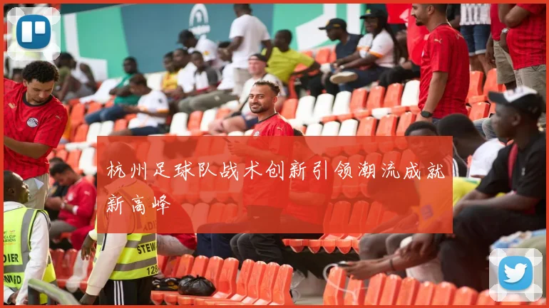 杭州足球队战术创新引领潮流成就新高峰