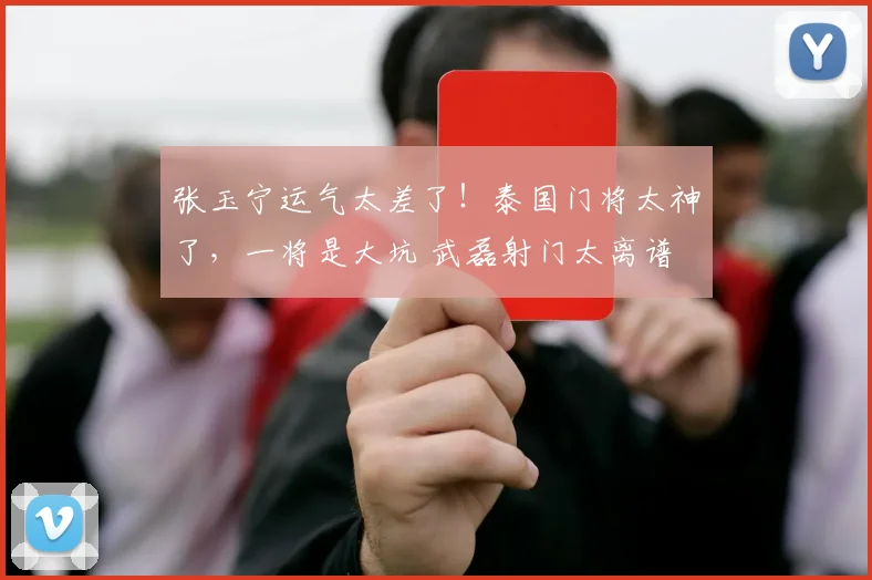 张玉宁运气太差了!泰国门将太神了,一将是大坑 武磊射门太离谱