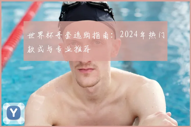 世界杯手套选购指南:2024年热门款式与专业推荐