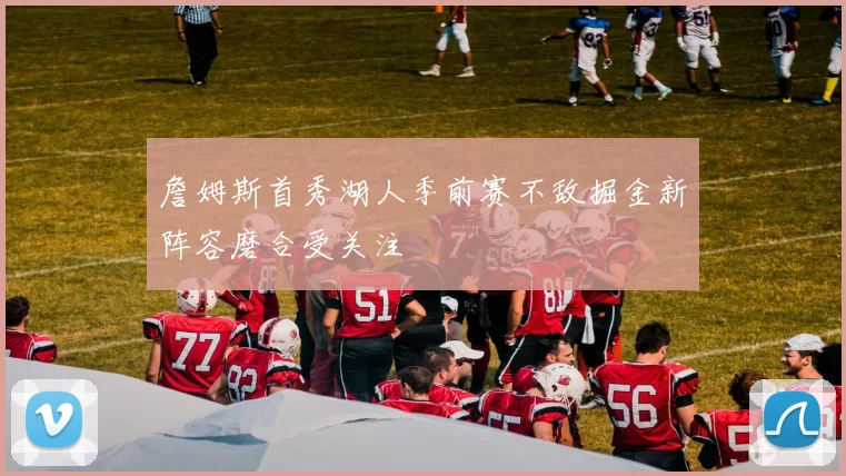詹姆斯首秀湖人季前赛不敌掘金新阵容磨合受关注