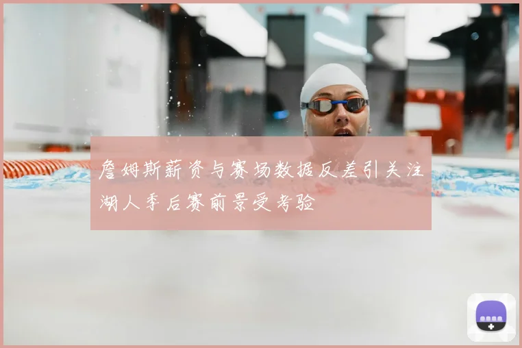 詹姆斯薪资与赛场数据反差引关注湖人季后赛前景受考验