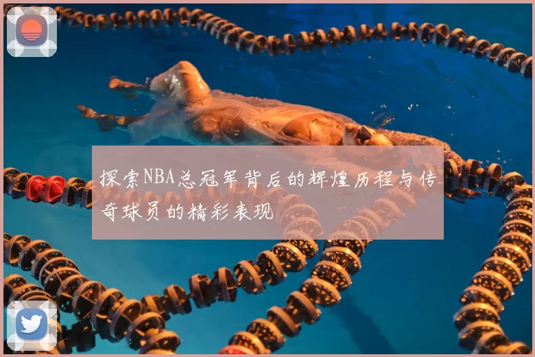 探索NBA总冠军背后的辉煌历程与传奇球员的精彩表现