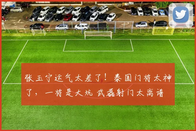 张玉宁运气太差了！泰国门将太神了，一将是大坑 武磊射门太离谱