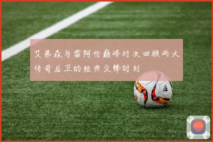 艾弗森与雷阿伦巅峰对决回顾两大传奇后卫的经典交锋时刻