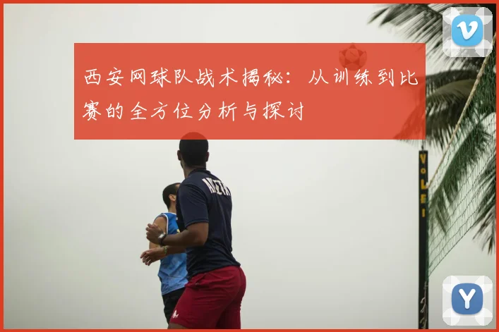 西安网球队战术揭秘：从训练到比赛的全方位分析与探讨