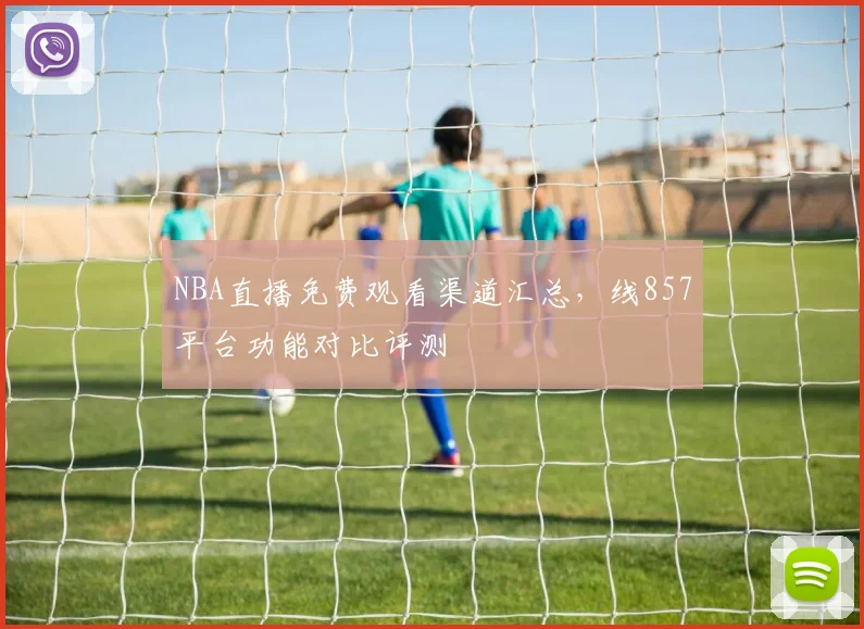 NBA直播免费观看渠道汇总，线857平台功能对比评测