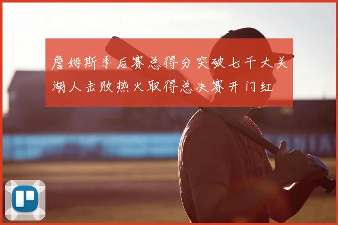 詹姆斯季后赛总得分突破七千大关湖人击败热火取得总决赛开门红