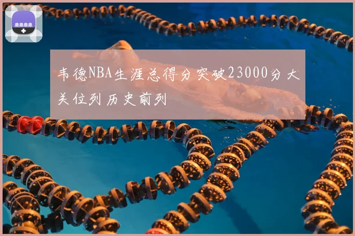 韦德NBA生涯总得分突破23000分大关位列历史前列