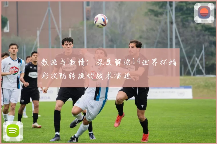数据与激情：深度解读14世界杯精彩攻防转换的战术演进