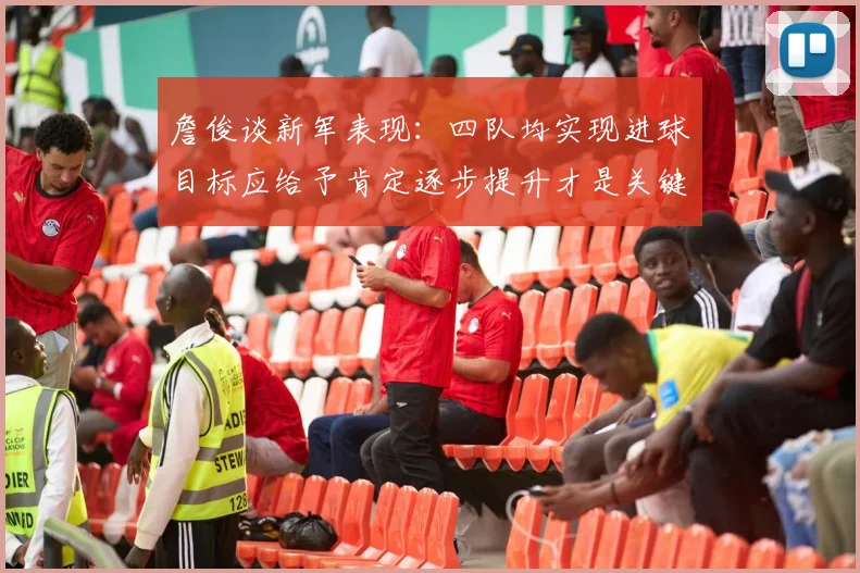 詹俊谈新军表现：四队均实现进球目标应给予肯定逐步提升才是关键