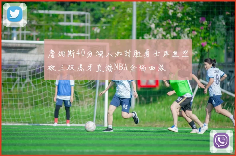 詹姆斯40分湖人加时胜勇士库里空砍三双虎牙直播NBA全场回放